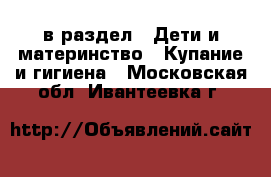  в раздел : Дети и материнство » Купание и гигиена . Московская обл.,Ивантеевка г.